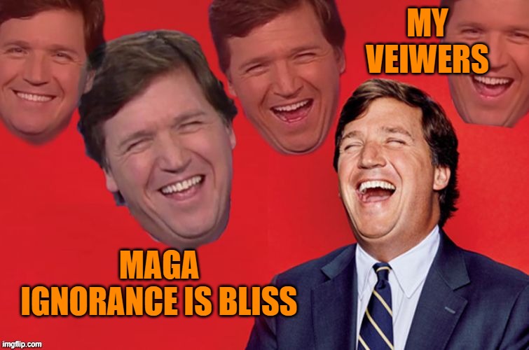 Tucker laughs at libs | MY VEIWERS MAGA IGNORANCE IS BLISS | image tagged in tucker laughs at libs | made w/ Imgflip meme maker
