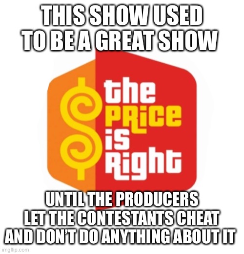 Price | THIS SHOW USED TO BE A GREAT SHOW; UNTIL THE PRODUCERS LET THE CONTESTANTS CHEAT AND DON’T DO ANYTHING ABOUT IT | image tagged in price | made w/ Imgflip meme maker