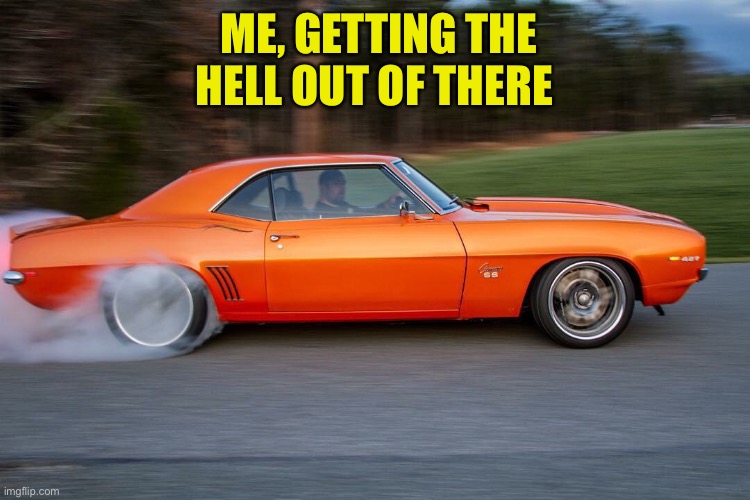 Camaro burnout | ME, GETTING THE HELL OUT OF THERE | image tagged in camaro burnout | made w/ Imgflip meme maker