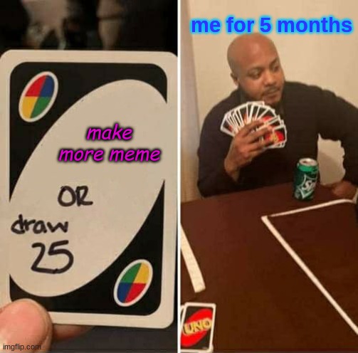 UNO Draw 25 Cards Meme | me for 5 months; make more meme | image tagged in memes,uno draw 25 cards | made w/ Imgflip meme maker