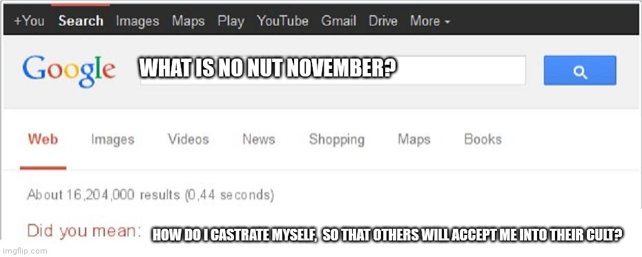Did You Mean...? | WHAT IS NO NUT NOVEMBER? HOW DO I CASTRATE MYSELF,  SO THAT OTHERS WILL ACCEPT ME INTO THEIR CULT? | image tagged in did you mean | made w/ Imgflip meme maker