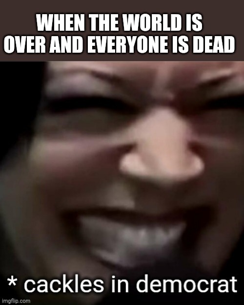 WHEN THE WORLD IS OVER AND EVERYONE IS DEAD | made w/ Imgflip meme maker