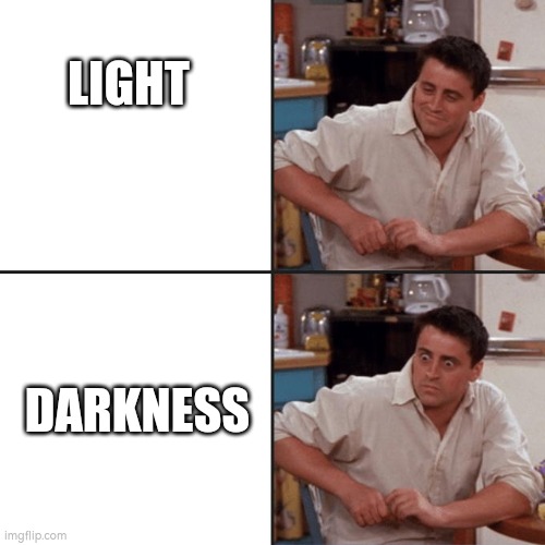 Who else? | LIGHT; DARKNESS | image tagged in joey friends,idk,dark,darkness,light | made w/ Imgflip meme maker