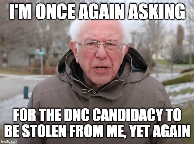 Bernie Sanders Once Again Asking | I'M ONCE AGAIN ASKING FOR THE DNC CANDIDACY TO BE STOLEN FROM ME, YET AGAIN | image tagged in bernie sanders once again asking | made w/ Imgflip meme maker