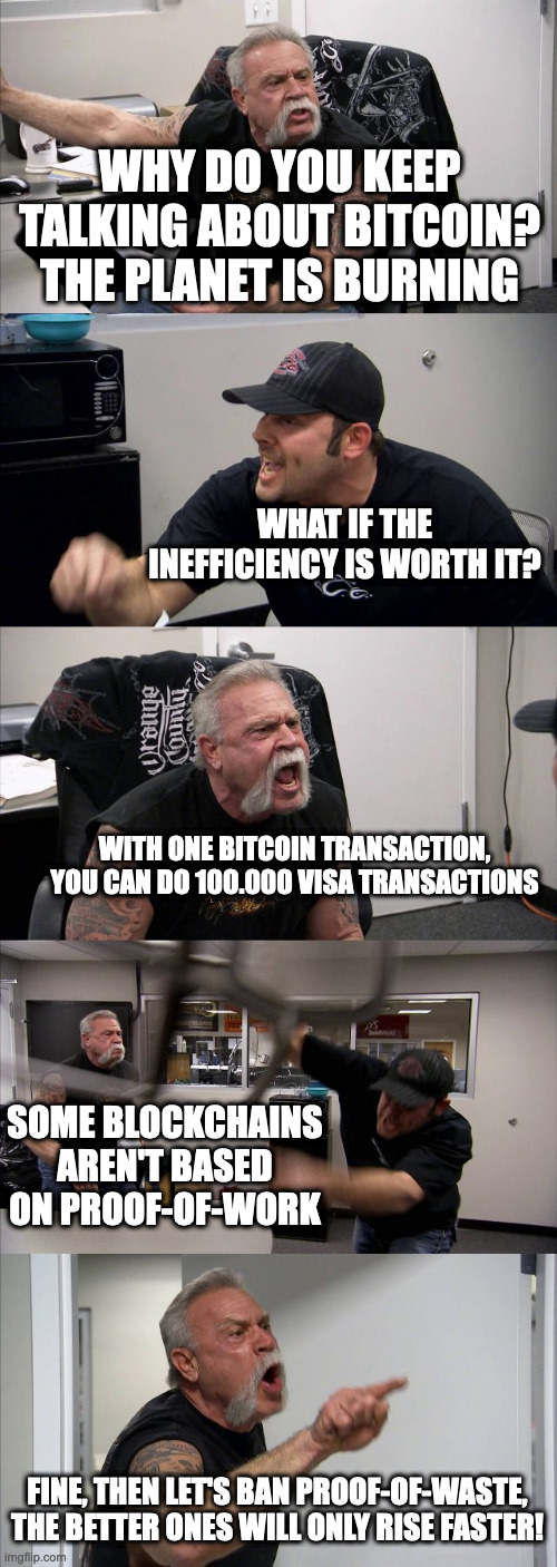 American Chopper Argument Meme | WHY DO YOU KEEP TALKING ABOUT BITCOIN? THE PLANET IS BURNING; WHAT IF THE INEFFICIENCY IS WORTH IT? WITH ONE BITCOIN TRANSACTION, YOU CAN DO 100.000 VISA TRANSACTIONS; SOME BLOCKCHAINS AREN'T BASED ON PROOF-OF-WORK; FINE, THEN LET'S BAN PROOF-OF-WASTE, THE BETTER ONES WILL ONLY RISE FASTER! | image tagged in memes,american chopper argument | made w/ Imgflip meme maker