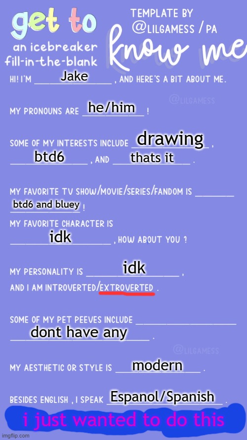 im doing this cuz the people are doing it | Jake; he/him; drawing; btd6; thats it; btd6 and bluey; idk; idk; dont have any; modern; Espanol/Spanish; i just wanted to do this | image tagged in get to know fill in the blank | made w/ Imgflip meme maker