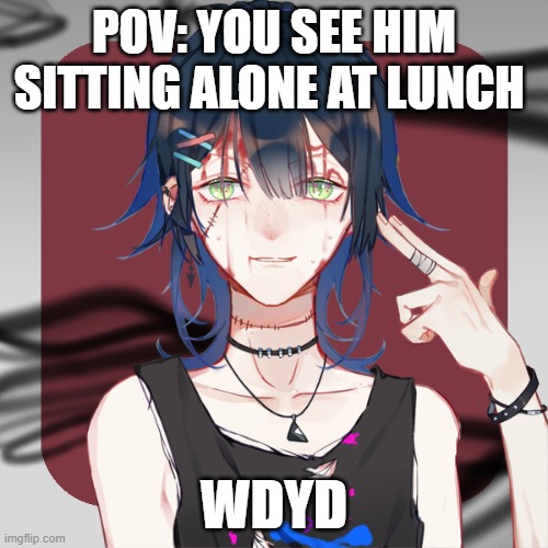 im bored soo | POV: YOU SEE HIM SITTING ALONE AT LUNCH; WDYD | made w/ Imgflip meme maker