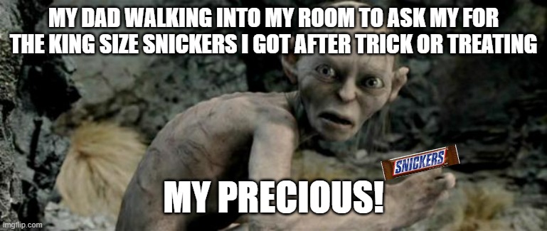 My Precious | MY DAD WALKING INTO MY ROOM TO ASK MY FOR THE KING SIZE SNICKERS I GOT AFTER TRICK OR TREATING; MY PRECIOUS! | image tagged in my precious | made w/ Imgflip meme maker