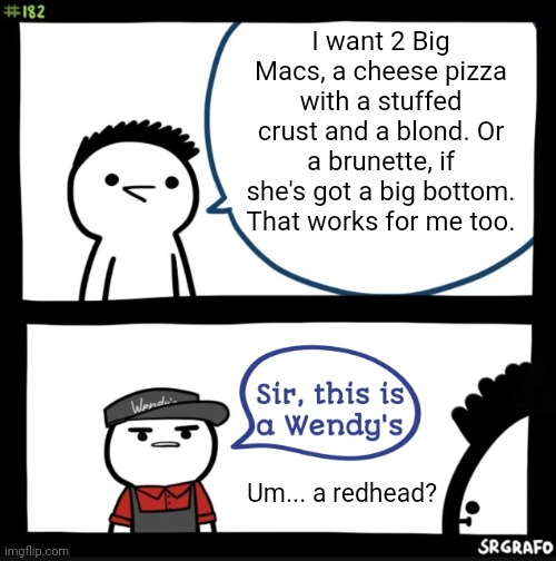 Sir this is a wendys | I want 2 Big Macs, a cheese pizza with a stuffed crust and a blond. Or a brunette, if she's got a big bottom. That works for me too. Um... a | image tagged in sir this is a wendys | made w/ Imgflip meme maker