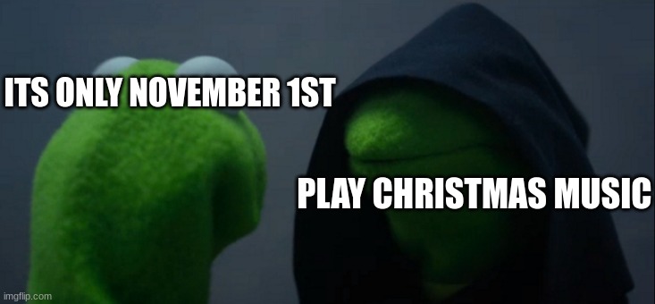 Evil Kermit | ITS ONLY NOVEMBER 1ST; PLAY CHRISTMAS MUSIC | image tagged in memes,evil kermit | made w/ Imgflip meme maker