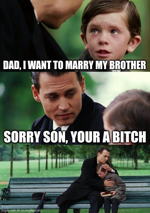 balls | DAD, I WANT TO MARRY MY BROTHER; SORRY SON, YOUR A BITCH | image tagged in memes,finding neverland | made w/ Imgflip meme maker