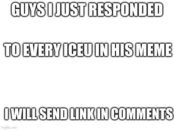 poggers | GUYS I JUST RESPONDED; TO EVERY ICEU IN HIS MEME; I WILL SEND LINK IN COMMENTS | image tagged in funny | made w/ Imgflip meme maker