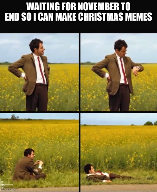 Mr bean waiting | WAITING FOR NOVEMBER TO END SO I CAN MAKE CHRISTMAS MEMES | image tagged in mr bean waiting | made w/ Imgflip meme maker
