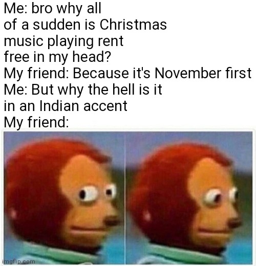 Oh no | Me: bro why all of a sudden is Christmas music playing rent free in my head?
My friend: Because it's November first
Me: But why the hell is it 
in an Indian accent 
My friend: | image tagged in memes,monkey puppet,indian,christmas,mariah carey,oh yeah oh no | made w/ Imgflip meme maker