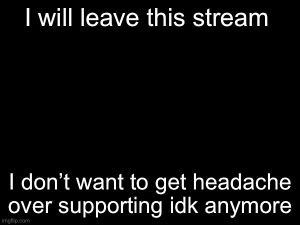 I will keep my owner perm, but won’t be either commenting or posting in this stream (Chara note - Oh- Okay.. Bye ig) | I will leave this stream; I don’t want to get headache over supporting idk anymore | made w/ Imgflip meme maker