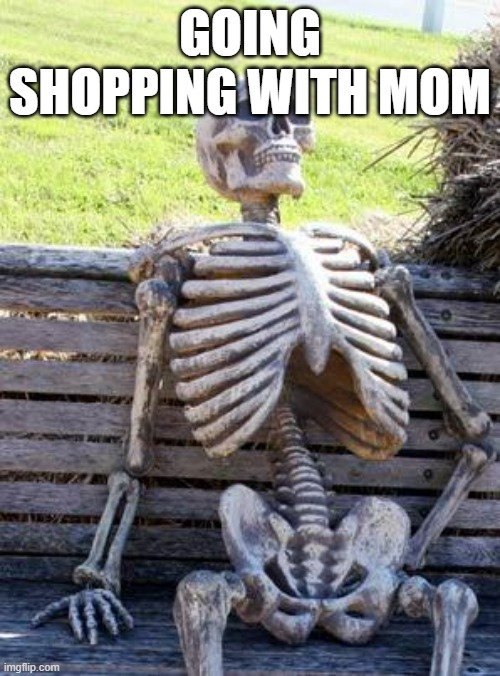 Waiting Skeleton Meme | GOING SHOPPING WITH MOM | image tagged in memes,waiting skeleton | made w/ Imgflip meme maker