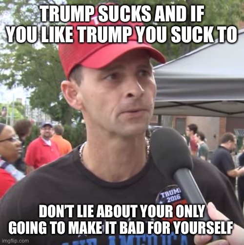 Trump supporter | TRUMP SUCKS AND IF YOU LIKE TRUMP YOU SUCK TO; DON’T LIE ABOUT YOUR ONLY GOING TO MAKE IT BAD FOR YOURSELF | image tagged in trump supporter | made w/ Imgflip meme maker