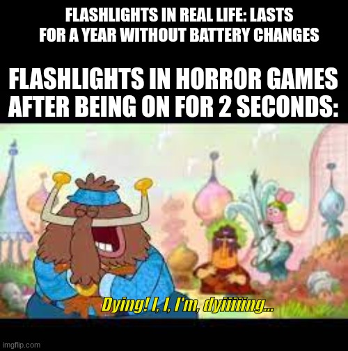 Can barely get anywhere, It keeps dying on me | FLASHLIGHTS IN REAL LIFE: LASTS FOR A YEAR WITHOUT BATTERY CHANGES; FLASHLIGHTS IN HORROR GAMES AFTER BEING ON FOR 2 SECONDS:; Dying! I, I, I'm, dyiiiiing... | image tagged in gazpocho,flashlight,horror games,battery life | made w/ Imgflip meme maker