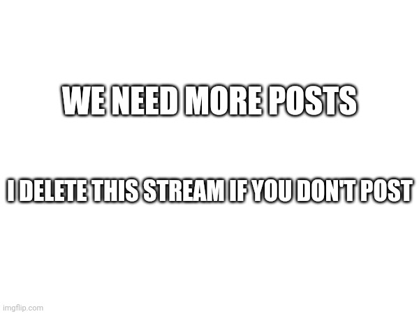 post please, we've only got 3 images | WE NEED MORE POSTS; I DELETE THIS STREAM IF YOU DON'T POST | made w/ Imgflip meme maker