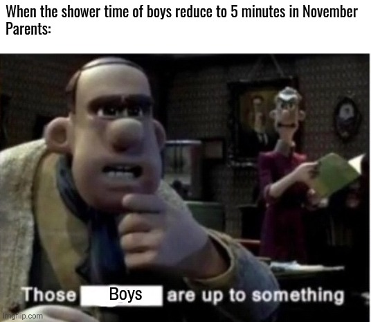 those ____ are up to something | When the shower time of boys reduce to 5 minutes in November
Parents:; Boys | image tagged in those ____ are up to something | made w/ Imgflip meme maker