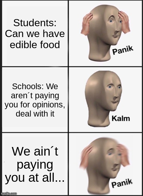 Food Schools | Students: Can we have edible food; Schools: We aren´t paying you for opinions, deal with it; We ain´t paying you at all... | image tagged in memes,school,school sucks | made w/ Imgflip meme maker