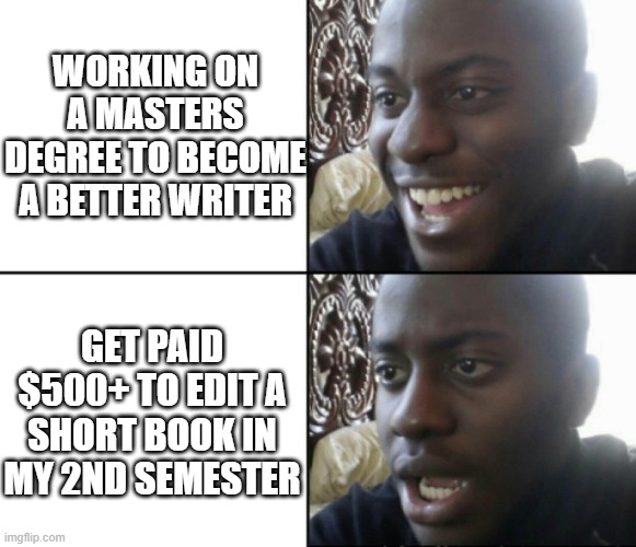 Dude, if my job weren't covering my educational costs, I'd quit! | WORKING ON A MASTERS DEGREE TO BECOME A BETTER WRITER; GET PAID $500+ TO EDIT A SHORT BOOK IN MY 2ND SEMESTER | image tagged in happy / shock | made w/ Imgflip meme maker