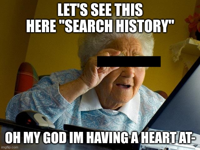 Grandma found your search history | LET'S SEE THIS HERE "SEARCH HISTORY"; OH MY GOD IM HAVING A HEART AT- | image tagged in memes,grandma finds the internet | made w/ Imgflip meme maker