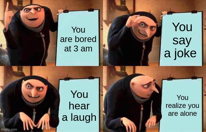 Gru's Plan Meme | You are bored at 3 am; You say a joke; You hear a laugh; You realize you are alone | image tagged in memes,gru's plan | made w/ Imgflip meme maker