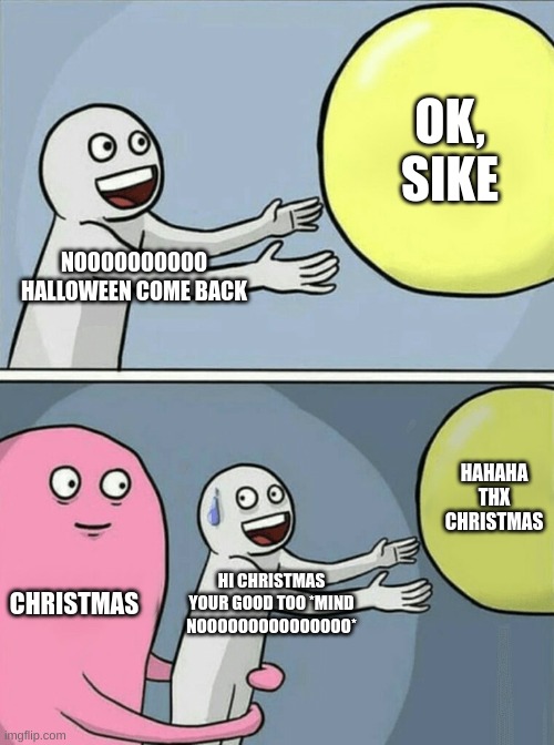 Nooooooooooooooo Halloween come back | OK, SIKE; NOOOOOOOOOO HALLOWEEN COME BACK; HAHAHA THX CHRISTMAS; CHRISTMAS; HI CHRISTMAS YOUR GOOD TOO *MIND NOOOOOOOOOOOOOOO* | image tagged in memes,running away balloon | made w/ Imgflip meme maker