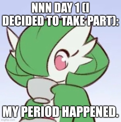 Nnn female edition ig :/ | NNN DAY 1 (I DECIDED TO TAKE PART):; MY PERIOD HAPPENED. | image tagged in gardevoir sipping tea | made w/ Imgflip meme maker