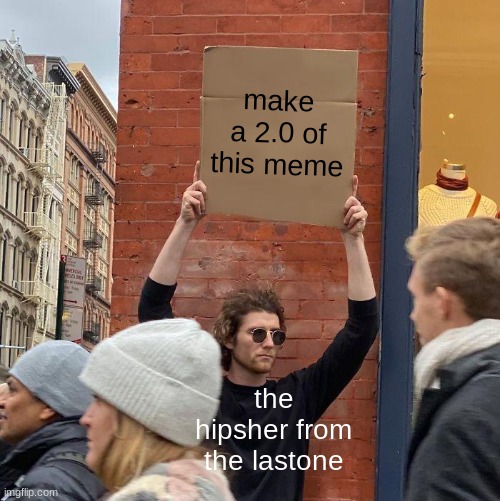 make a 2.0 of this meme; the hipsher from the lastone | image tagged in memes,guy holding cardboard sign | made w/ Imgflip meme maker