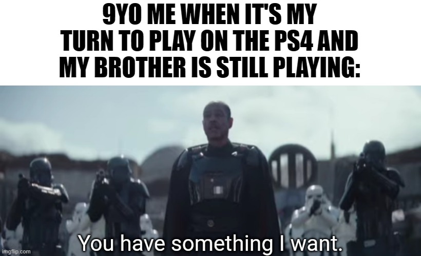 Relatable? | 9YO ME WHEN IT'S MY TURN TO PLAY ON THE PS4 AND MY BROTHER IS STILL PLAYING: | image tagged in you have something i want,relatable | made w/ Imgflip meme maker