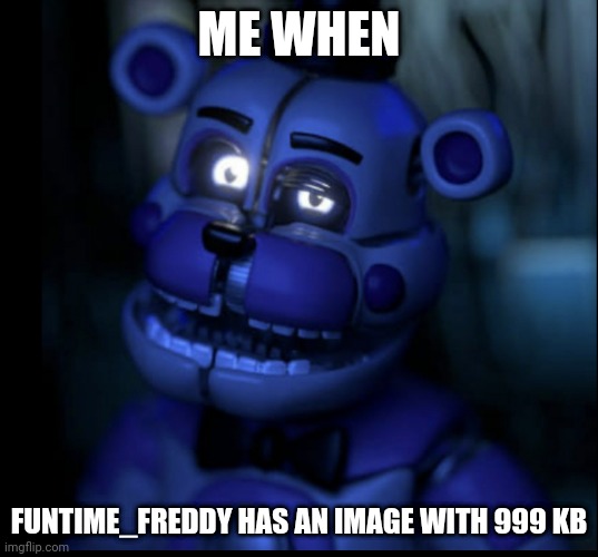 H u H? Fnaf Funtime Freddy | ME WHEN; FUNTIME_FREDDY HAS AN IMAGE WITH 999 KB | image tagged in h u h fnaf funtime freddy | made w/ Imgflip meme maker