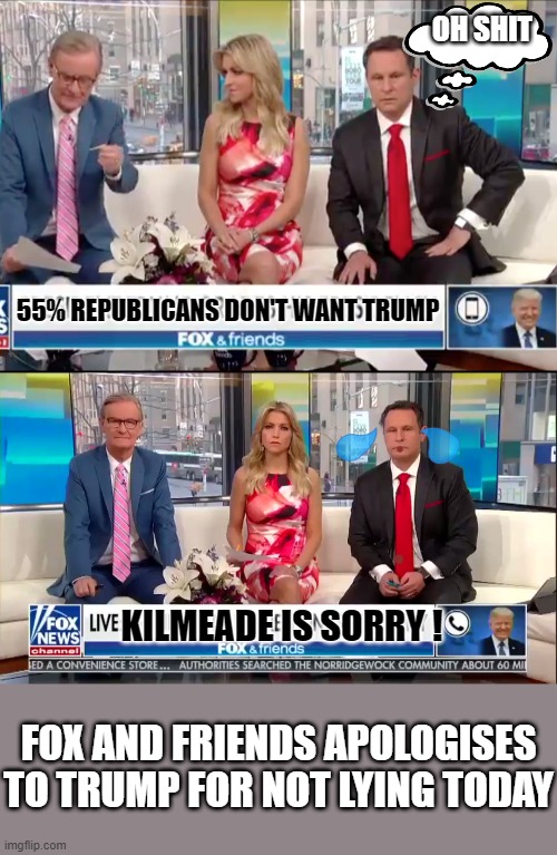 We're so sorry FORMER President Trump ! | OH SHIT; 55% REPUBLICANS DON'T WANT TRUMP; KILMEADE IS SORRY ! FOX AND FRIENDS APOLOGISES TO TRUMP FOR NOT LYING TODAY | image tagged in kilmeade,sniveling,conniving,truth,trump | made w/ Imgflip meme maker