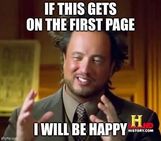 Ancient Aliens | IF THIS GETS ON THE FIRST PAGE; I WILL BE HAPPY | image tagged in memes,ancient aliens | made w/ Imgflip meme maker