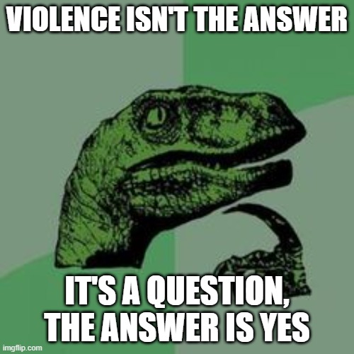 Time raptor  |  VIOLENCE ISN'T THE ANSWER; IT'S A QUESTION, THE ANSWER IS YES | image tagged in time raptor,memes,funny,hehehe | made w/ Imgflip meme maker