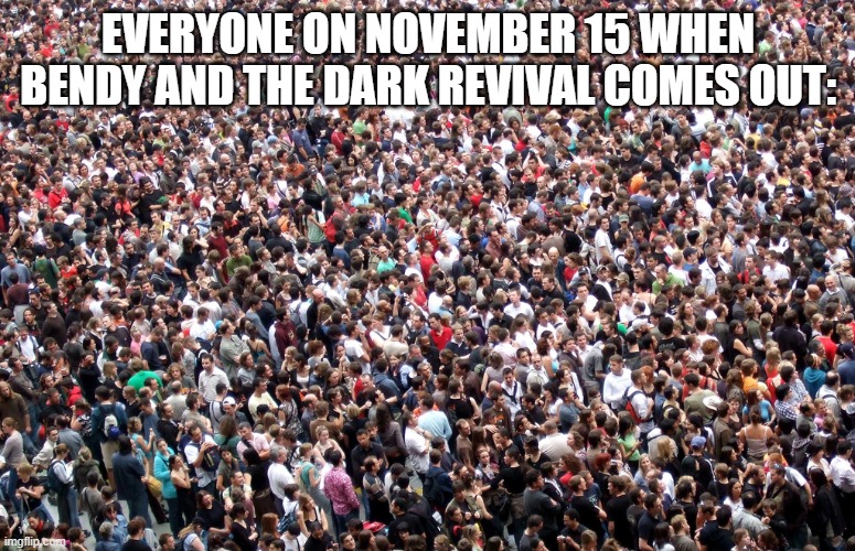 BATDR releasing on november 15 be like | EVERYONE ON NOVEMBER 15 WHEN BENDY AND THE DARK REVIVAL COMES OUT: | image tagged in crowd of people | made w/ Imgflip meme maker
