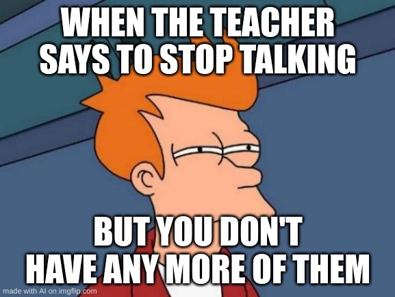 Futurama Fry | WHEN THE TEACHER SAYS TO STOP TALKING; BUT YOU DON'T HAVE ANY MORE OF THEM | image tagged in memes,futurama fry | made w/ Imgflip meme maker