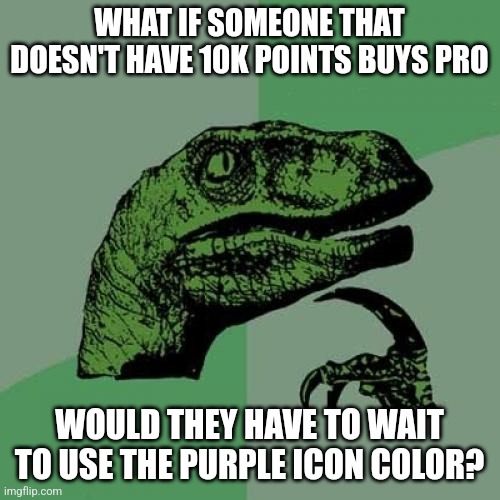 Philosoraptor Meme | WHAT IF SOMEONE THAT DOESN'T HAVE 10K POINTS BUYS PRO; WOULD THEY HAVE TO WAIT TO USE THE PURPLE ICON COLOR? | image tagged in memes,philosoraptor | made w/ Imgflip meme maker