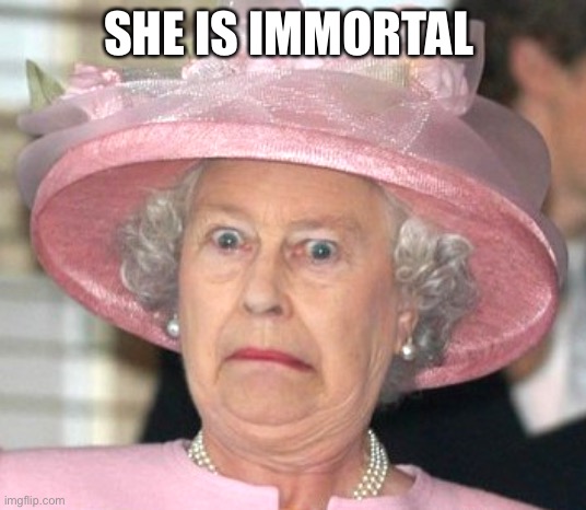 the Queen Elizabeth II | SHE IS IMMORTAL | image tagged in the queen elizabeth ii | made w/ Imgflip meme maker