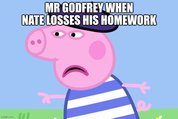 Le Pig | MR GODFREY WHEN NATE LOSSES HIS HOMEWORK | image tagged in le pig | made w/ Imgflip meme maker