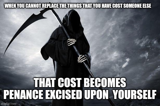 Death | WHEN YOU CANNOT REPLACE THE THINGS THAT YOU HAVE COST SOMEONE ELSE; THAT COST BECOMES PENANCE EXCISED UPON  YOURSELF | image tagged in death | made w/ Imgflip meme maker