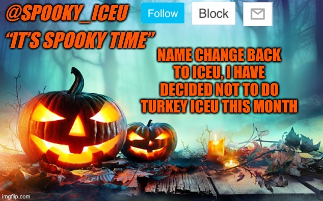 Iceu Spooky Template #1 | NAME CHANGE BACK TO ICEU, I HAVE DECIDED NOT TO DO TURKEY ICEU THIS MONTH | image tagged in iceu spooky template 1 | made w/ Imgflip meme maker