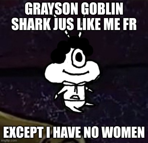 aw hell nah conga line ate a perc | GRAYSON GOBLIN SHARK JUS LIKE ME FR; EXCEPT I HAVE NO WOMEN | image tagged in aw hell nah conga line ate a perc | made w/ Imgflip meme maker