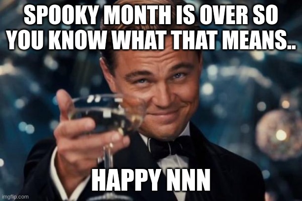 title | SPOOKY MONTH IS OVER SO YOU KNOW WHAT THAT MEANS.. HAPPY NNN | image tagged in memes,leonardo dicaprio cheers,nnn,no nut november | made w/ Imgflip meme maker