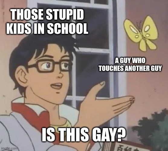 is this gay? | THOSE STUPID KIDS IN SCHOOL; A GUY WHO TOUCHES ANOTHER GUY; IS THIS GAY? | image tagged in memes,is this a pigeon,fun | made w/ Imgflip meme maker