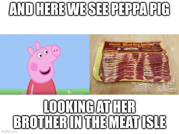 AND HERE WE SEE PEPPA PIG; LOOKING AT HER BROTHER IN THE MEAT ISLE | image tagged in peppa pig,bacon | made w/ Imgflip meme maker