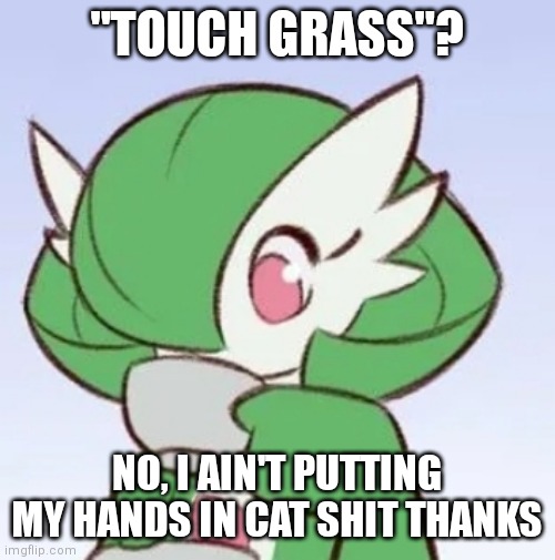 . | "TOUCH GRASS"? NO, I AIN'T PUTTING MY HANDS IN CAT SHIT THANKS | image tagged in gardevoir sipping tea | made w/ Imgflip meme maker