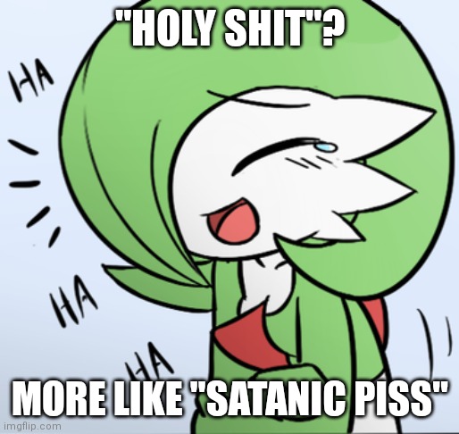. | "HOLY SHIT"? MORE LIKE "SATANIC PISS" | image tagged in laughing gardevoir | made w/ Imgflip meme maker