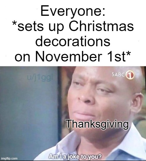 am I a joke to you | Everyone: *sets up Christmas decorations on November 1st*; Thanksgiving | image tagged in am i a joke to you,thanksgiving,christmas,funny,relatable,true | made w/ Imgflip meme maker
